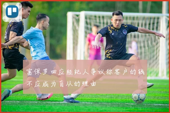 富保罗回应经纪人争议称客户的钱不应成为盲从的理由