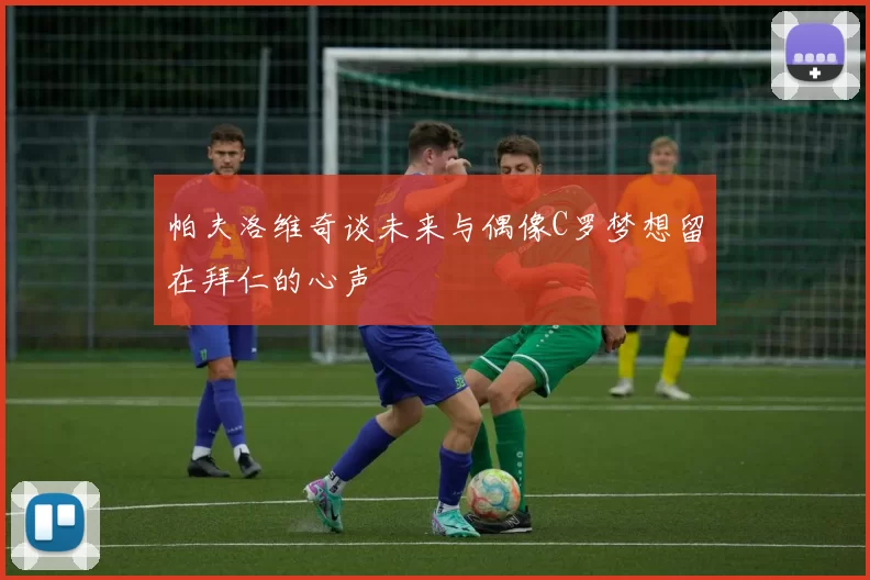 帕夫洛维奇谈未来与偶像C罗梦想留在拜仁的心声