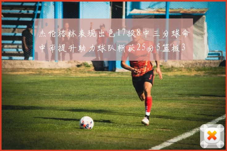 杰伦格林表现出色17投8中三分球命中率提升助力球队斩获25分5篮板3助攻
