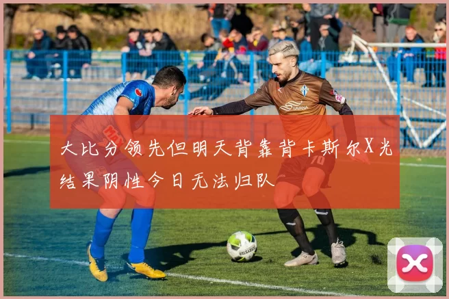 大比分领先但明天背靠背卡斯尔X光结果阴性今日无法归队