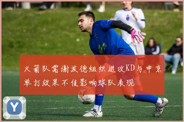 火箭队需谢泼德组织进攻KD与申京单打效果不佳影响球队表现