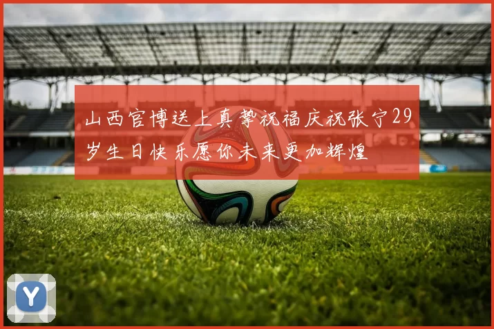山西官博送上真挚祝福庆祝张宁29岁生日快乐愿你未来更加辉煌