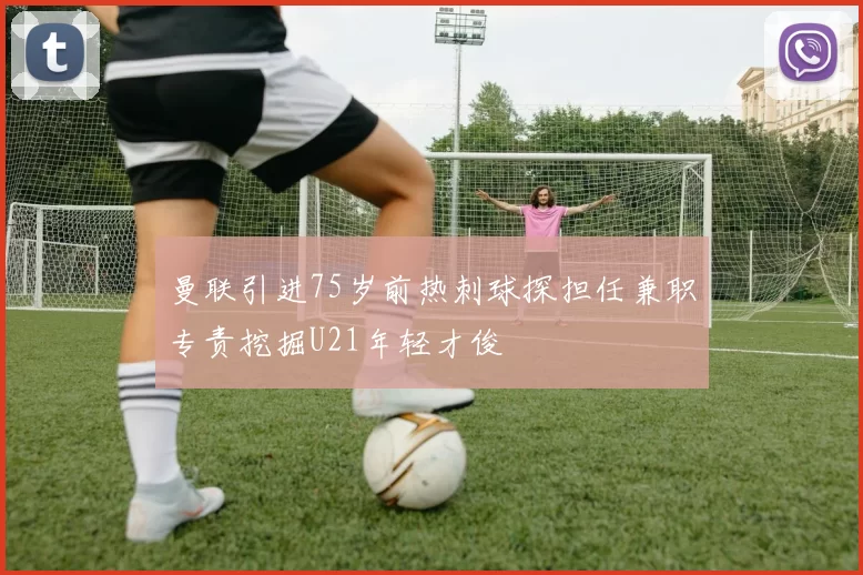 曼联引进75岁前热刺球探担任兼职专责挖掘U21年轻才俊